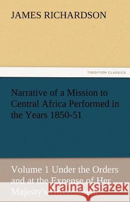 Narrative of a Mission to Central Africa Performed in the Years 1850-51, Volume 1 Under the Orders and at the Expense of Her Majesty's Government James Richardson, PhD Ba RGN Rscn Pgce (Senior Lecturer (Children's Nursing) School of Nursing Kingston University/St Ge 9783842483439 Tredition Classics