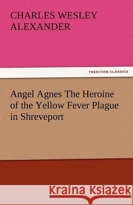 Angel Agnes the Heroine of the Yellow Fever Plague in Shreveport Charles Wesley Alexander   9783842483576
