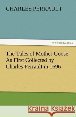 The Tales of Mother Goose as First Collected by Charles Perrault in 1696 Charles Perrault 9783842483606