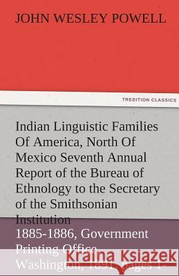 Indian Linguistic Families of America, North of Mexico Seventh Annual Report of the Bureau of Ethnology to the Secretary of the Smithsonian Institutio John Wesley Powell 9783842483798