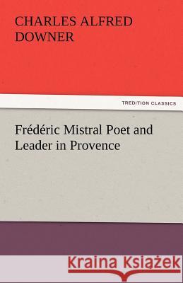 Frederic Mistral Poet and Leader in Provence Charles Alfred Downer   9783842483835