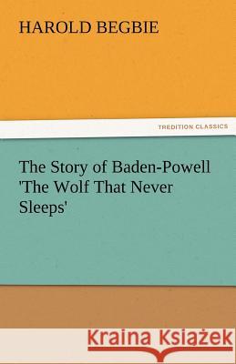 The Story of Baden-Powell 'The Wolf That Never Sleeps' Begbie, Harold 9783842483866