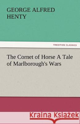 The Cornet of Horse a Tale of Marlborough's Wars G. A. (George Alfred) Henty   9783842484139 tredition GmbH