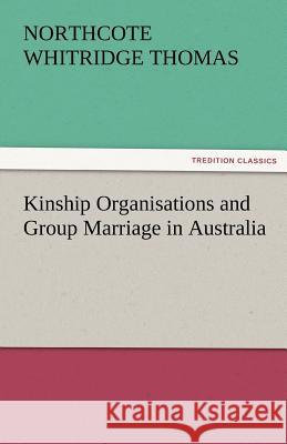 Kinship Organisations and Group Marriage in Australia Northcote Whitridge Thomas 9783842484146 Tredition Classics