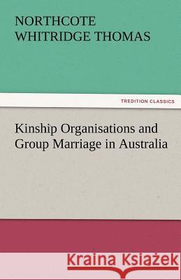 Kinship Organisations and Group Marriage in Australia Northcote Whitridge Thomas 9783842484146