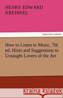 How to Listen to Music, 7th Ed. Hints and Suggestions to Untaught Lovers of the Art Henry Edward Krehbiel   9783842484320 tredition GmbH