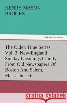 The Olden Time Series, Vol. 3 : New-England Sunday Gleanings Chiefly from Old Newspapers of Boston and Salem, Massachusetts Henry M. (Henry Mason) Brooks   9783842484344