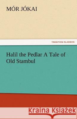 Halil the Pedlar a Tale of Old Stambul Mor Jokai   9783842484610 tredition GmbH