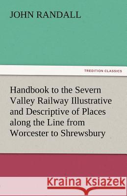 Handbook to the Severn Valley Railway Illustrative and Descriptive of Places Along the Line from Worcester to Shrewsbury John Randall   9783842484658