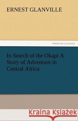 In Search of the Okapi a Story of Adventure in Central Africa Ernest Glanville   9783842484672