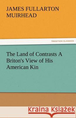 The Land of Contrasts a Briton's View of His American Kin James F Muirhead 9783842484801 Tredition Classics