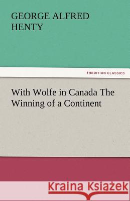 With Wolfe in Canada the Winning of a Continent G. A. (George Alfred) Henty   9783842485099 tredition GmbH