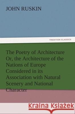 The Poetry of Architecture Or, the Architecture of the Nations of Europe Considered in Its Association with Natural Scenery and National Character John Ruskin   9783842485112 tredition GmbH