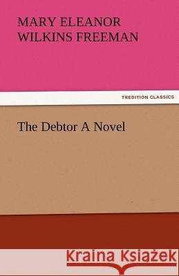 The Debtor a Novel Mary Eleanor Wilkins Freeman   9783842485181 tredition GmbH