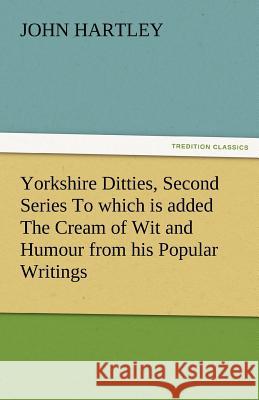Yorkshire Ditties, Second Series to Which Is Added the Cream of Wit and Humour from His Popular Writings John Hartley   9783842485204 tredition GmbH