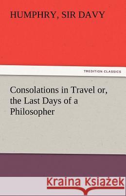 Consolations in Travel Or, the Last Days of a Philosopher Sir Humphry Davy 9783842485372