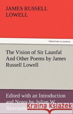 The Vision of Sir Launfal and Other Poems by James Russell Lowell, Edited with an Introduction and Notes by Julian W. Abernethy, PH.D. James Russell Lowell 9783842485525 Tredition Classics