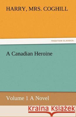 A Canadian Heroine, Volume 1 a Novel Harry Mrs. Coghill   9783842485679