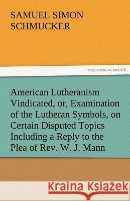American Lutheranism Vindicated, Or, Examination of the Lutheran Symbols, on Certain Disputed Topics Including a Reply to the Plea of REV. W. J. Mann Schmucker, S. S. 9783842485983 tredition GmbH