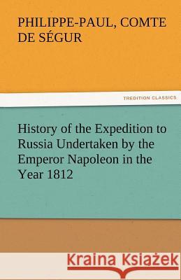History of the Expedition to Russia Undertaken by the Emperor Napoleon in the Year 1812 Philippe-Paul comte de Segur   9783842486003
