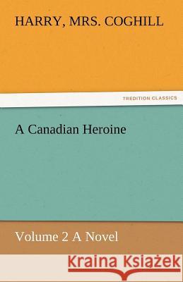 A Canadian Heroine, Volume 2 a Novel Harry Mrs. Coghill   9783842486034