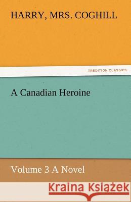 A Canadian Heroine, Volume 3 a Novel Harry Mrs. Coghill   9783842486096