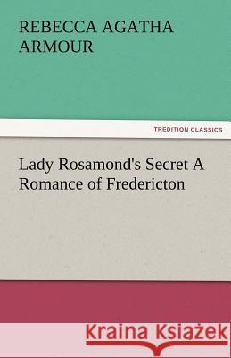 Lady Rosamond's Secret a Romance of Fredericton Rebecca Agatha Armour   9783842486133