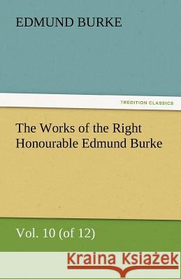 The Works of the Right Honourable Edmund Burke, Vol. 10 (of 12) Edmund Burke   9783842486300 tredition GmbH