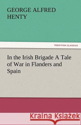 In the Irish Brigade a Tale of War in Flanders and Spain G. A. (George Alfred) Henty   9783842486737 tredition GmbH