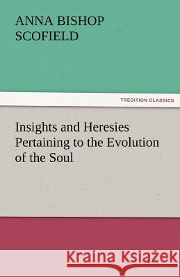 Insights and Heresies Pertaining to the Evolution of the Soul Anna Bishop Scofield   9783842486775