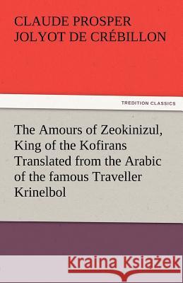 The Amours of Zeokinizul, King of the Kofirans Translated from the Arabic of the Famous Traveller Krinelbol Claude Prosper Jolyot De Cr Billon, Claude Prosper Jolyot De Crebillon 9783842487024 Tredition Classics