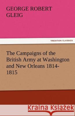The Campaigns of the British Army at Washington and New Orleans 1814-1815 G R Gleig 9783842487031 Tredition Classics