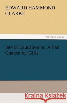 Sex in Education Or, a Fair Chance for Girls Edward Hammond Clarke   9783842487055