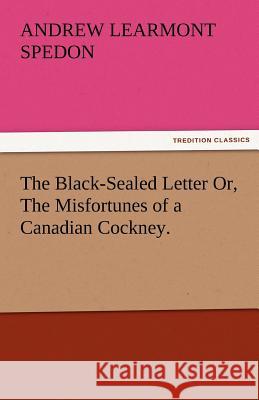 The Black-Sealed Letter Or, the Misfortunes of a Canadian Cockney. Andrew Learmont Spedon 9783842487109 Tredition Classics