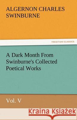 A Dark Month from Swinburne's Collected Poetical Works Vol. V Algernon Charles Swinburne   9783842487123 tredition GmbH