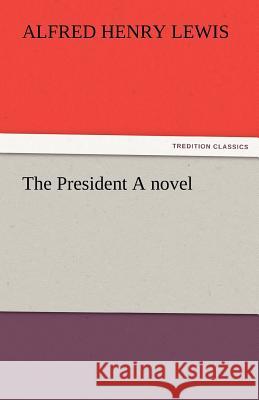 The President a Novel Alfred Henry Lewis   9783842487307 tredition GmbH