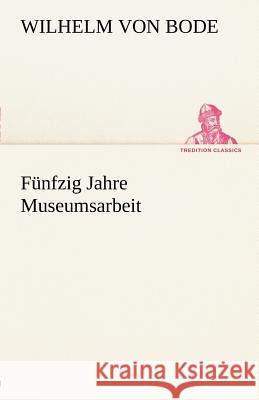 Fünfzig Jahre Museumsarbeit Bode, Wilhelm 9783842488632