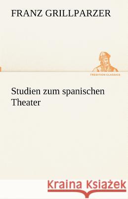 Studien zum spanischen Theater Grillparzer, Franz 9783842490048 TREDITION CLASSICS