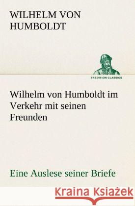 Wilhelm von Humboldt im Verkehr mit seinen Freunden - Eine Auslese seiner Briefe Humboldt, Wilhelm von 9783842490840 TREDITION CLASSICS