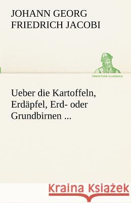 Ueber die Kartoffeln, Erdäpfel, Erd- oder Grundbirnen ... Jacobi, Johann Georg Friedrich 9783842490949