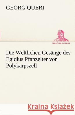 Die Weltlichen Gesange Des Egidius Pfanzelter Von Polykarpszell Queri, Georg 9783842492493 TREDITION CLASSICS