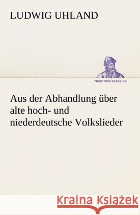 Aus der Abhandlung über alte hoch- und niederdeutsche Volkslieder Uhland, Ludwig 9783842494138 TREDITION CLASSICS