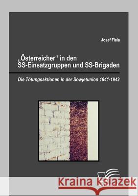 Österreicher in den SS-Einsatzgruppen und SS-Brigaden: Die Tötungsaktionen in der Sowjetunion 1941-1942 Fiala, Josef 9783842850156 Diplomica