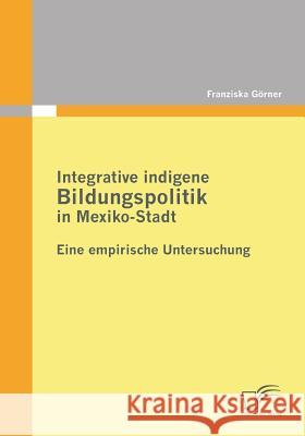 Integrative indigene Bildungspolitik in Mexiko-Stadt: Eine empirische Untersuchung Görner, Franziska 9783842854024