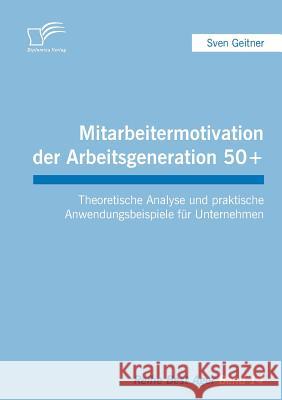 Mitarbeitermotivation der Arbeitsgeneration 50+: Theoretische Analyse und praktische Anwendungsbeispiele für Unternehmen Geitner, Sven 9783842854628 Diplomica