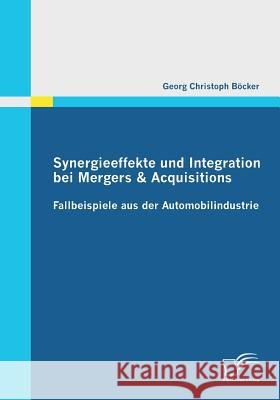 Synergieeffekte und Integration bei Mergers & Acquisitions: Fallbeispiele aus der Automobilindustrie Böcker, Georg Christoph 9783842855243