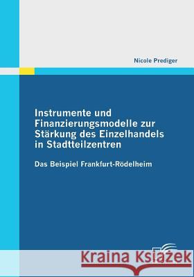Instrumente und Finanzierungsmodelle zur Stärkung des Einzelhandels in Stadtteilzentren: Das Beispiel Frankfurt-Rödelheim Prediger, Nicole 9783842857315 Diplomica
