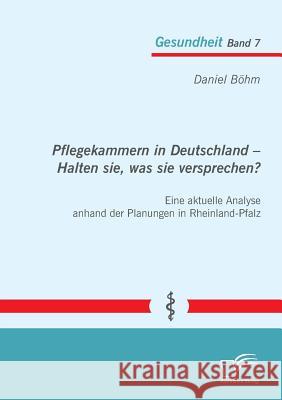 Pflegekammern in Deutschland - Halten sie, was sie versprechen? Eine aktuelle Analyse anhand der Planungen in Rheinland-Pfalz Daniel Bohm 9783842858060