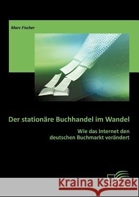 Der stationäre Buchhandel im Wandel: Wie das Internet den deutschen Buchmarkt verändert Fischer, Marc 9783842858206