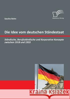 Die Idee vom deutschen Ständestaat: Ständische, Berufsständische und Korporative Konzepte zwischen 1918 und 1933 Bohn, Sascha 9783842858381